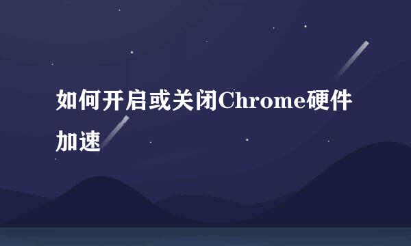 如何开启或关闭Chrome硬件加速