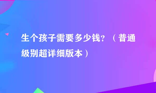 生个孩子需要多少钱？（普通级别超详细版本）