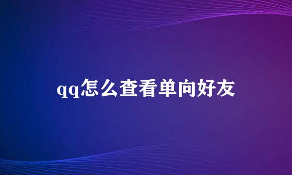 qq怎么查看单向好友