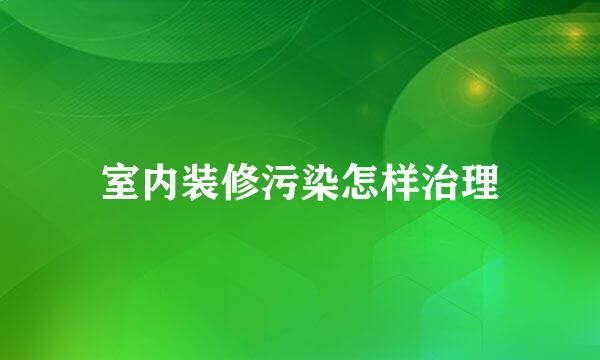 室内装修污染怎样治理