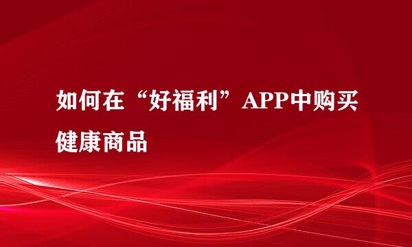 如何在“好福利”APP中购买健康商品