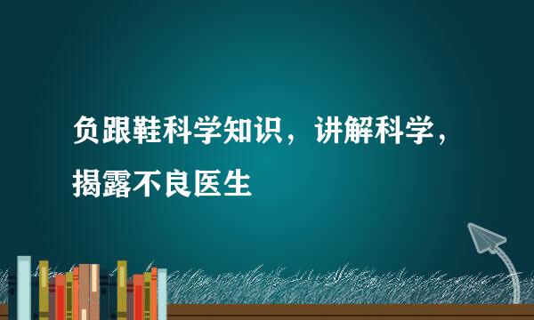 负跟鞋科学知识，讲解科学，揭露不良医生