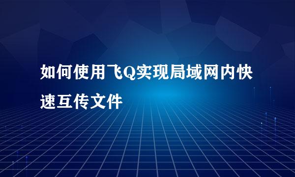 如何使用飞Q实现局域网内快速互传文件