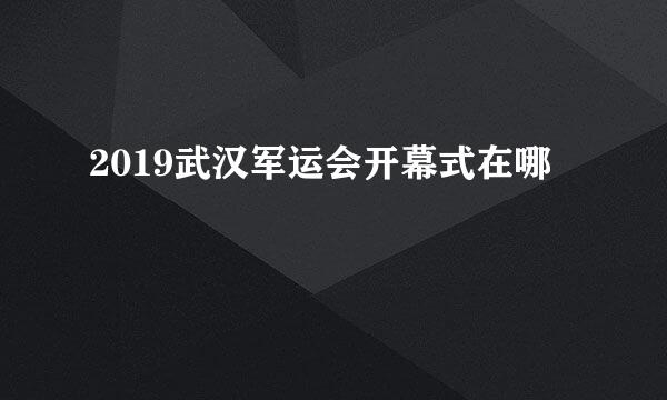 2019武汉军运会开幕式在哪