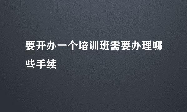 要开办一个培训班需要办理哪些手续