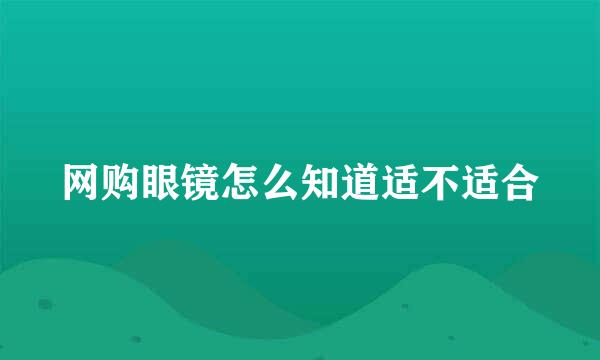 网购眼镜怎么知道适不适合