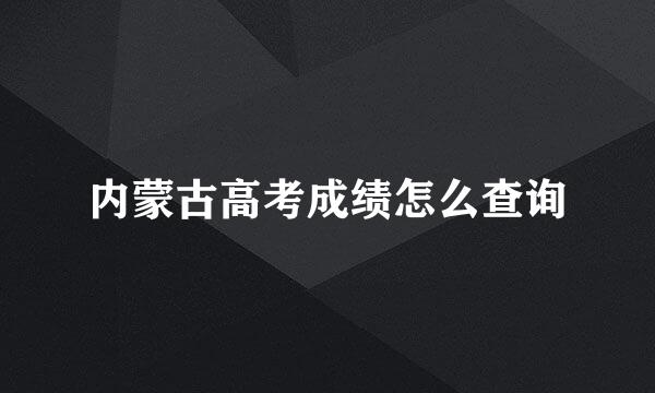 内蒙古高考成绩怎么查询