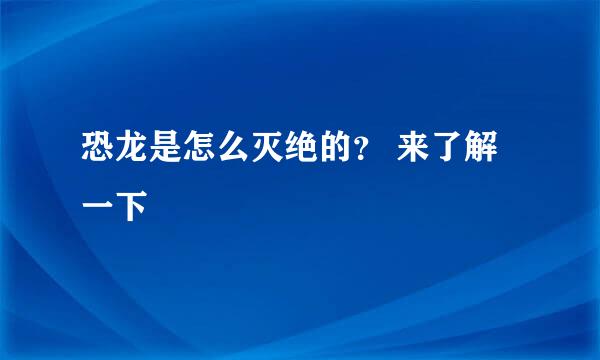 恐龙是怎么灭绝的？ 来了解一下