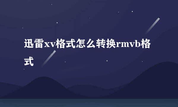 迅雷xv格式怎么转换rmvb格式