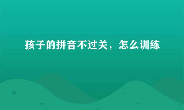 孩子的拼音不过关，怎么训练