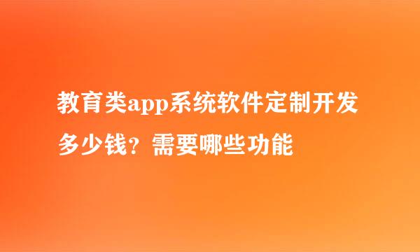 教育类app系统软件定制开发多少钱？需要哪些功能