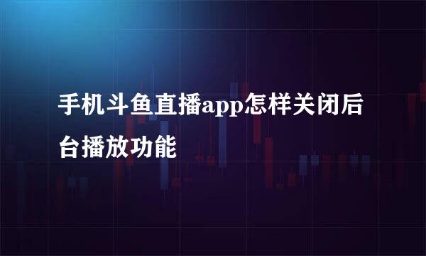 手机斗鱼直播app怎样关闭后台播放功能