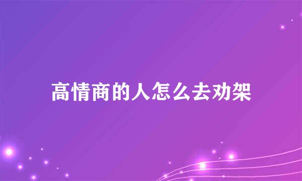 高情商的人怎么去劝架