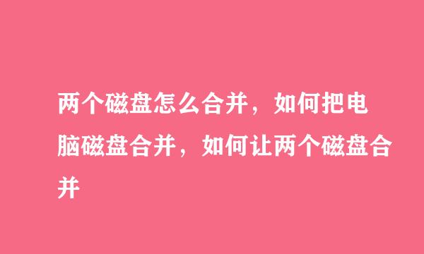 两个磁盘怎么合并，如何把电脑磁盘合并，如何让两个磁盘合并