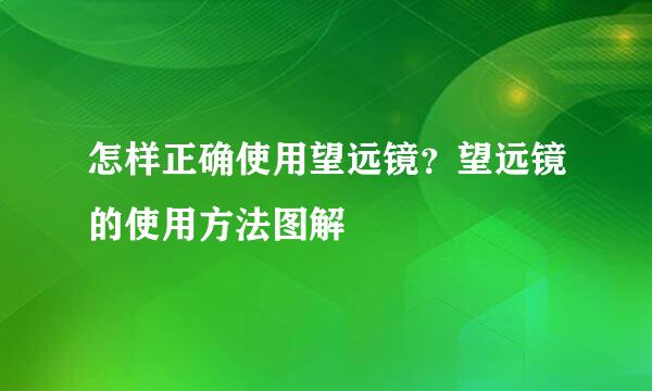 怎样正确使用望远镜？望远镜的使用方法图解