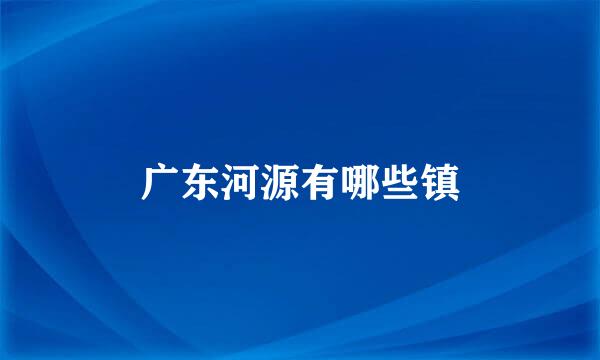 广东河源有哪些镇