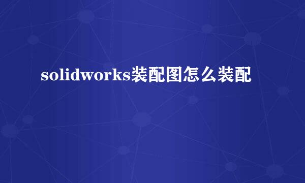 solidworks装配图怎么装配