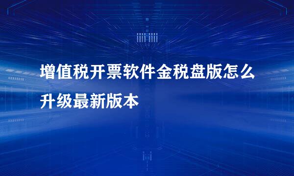 增值税开票软件金税盘版怎么升级最新版本