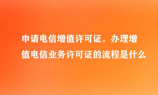 申请电信增值许可证，办理增值电信业务许可证的流程是什么