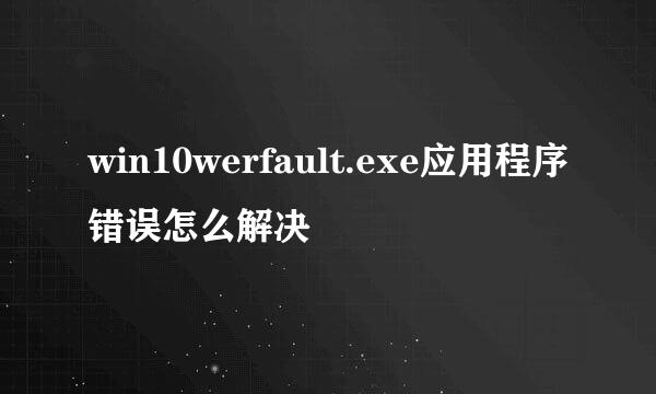 win10werfault.exe应用程序错误怎么解决