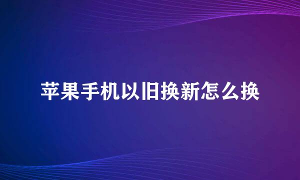 苹果手机以旧换新怎么换