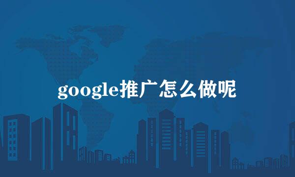 google推广怎么做呢