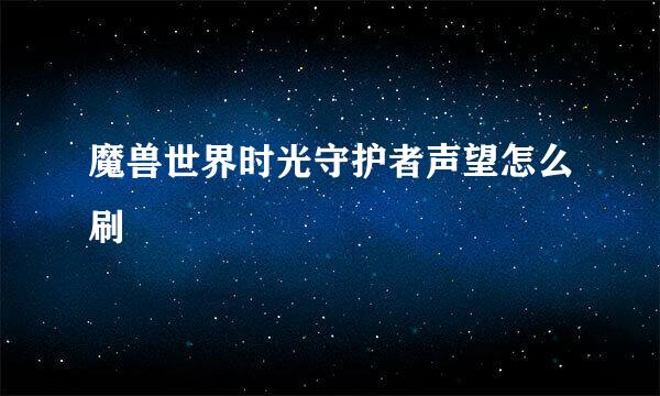 魔兽世界时光守护者声望怎么刷