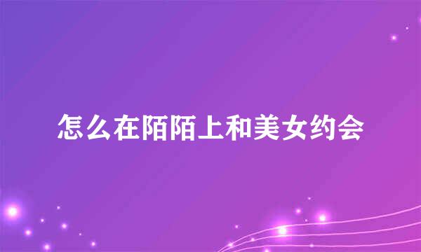 怎么在陌陌上和美女约会