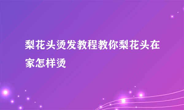 梨花头烫发教程教你梨花头在家怎样烫