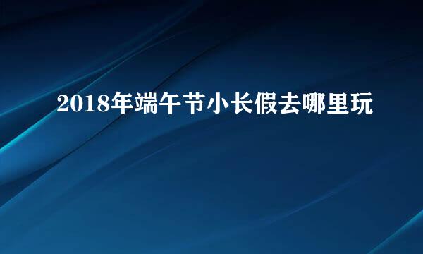 2018年端午节小长假去哪里玩