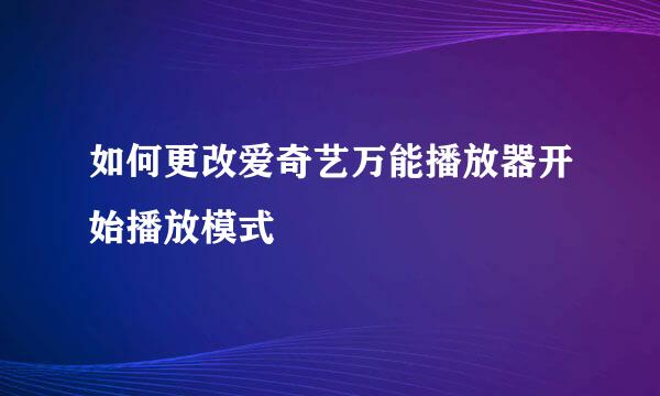 如何更改爱奇艺万能播放器开始播放模式