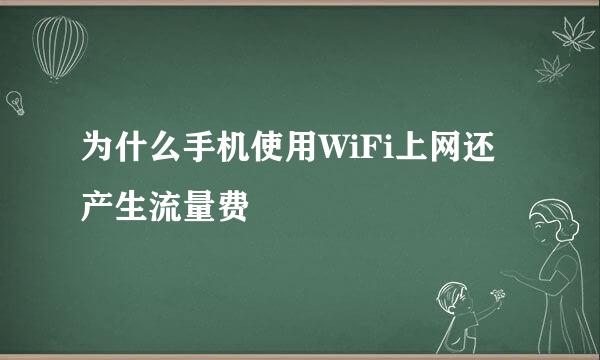 为什么手机使用WiFi上网还产生流量费