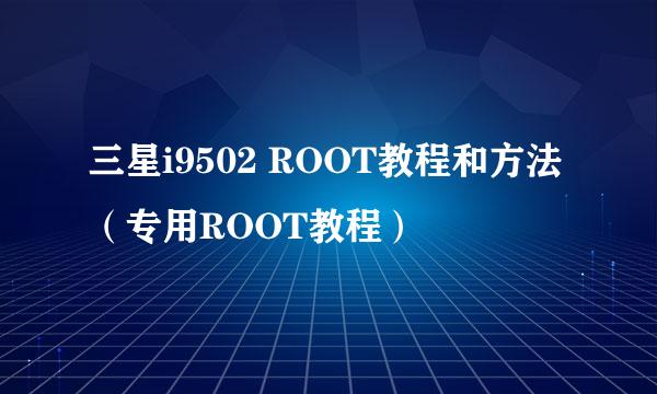 三星i9502 ROOT教程和方法（专用ROOT教程）