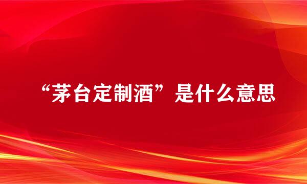 “茅台定制酒”是什么意思