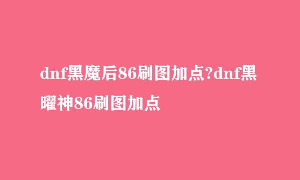 dnf黑魔后86刷图加点?dnf黑曜神86刷图加点