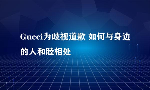 Gucci为歧视道歉 如何与身边的人和睦相处