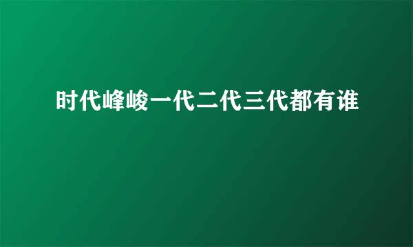 时代峰峻一代二代三代都有谁