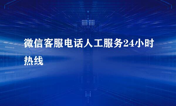 微信客服电话人工服务24小时热线