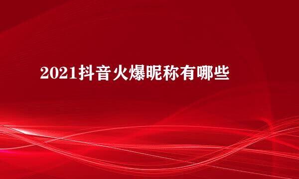 2021抖音火爆昵称有哪些