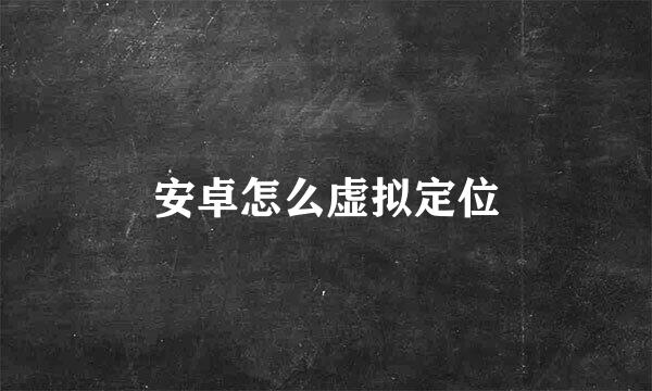 安卓怎么虚拟定位