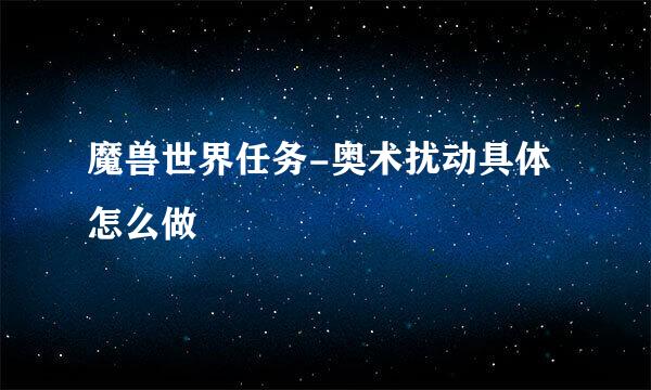 魔兽世界任务-奥术扰动具体怎么做