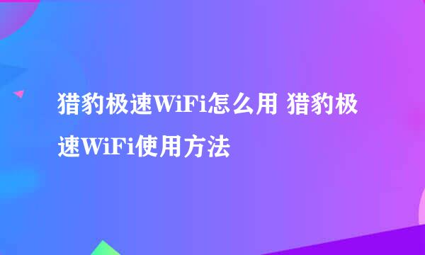 猎豹极速WiFi怎么用 猎豹极速WiFi使用方法