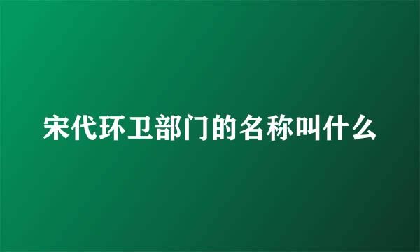 宋代环卫部门的名称叫什么