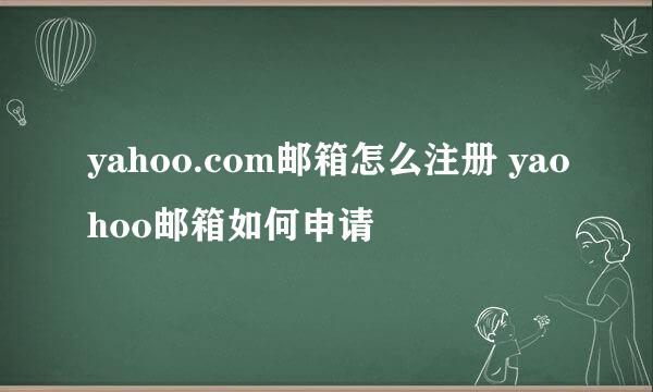 yahoo.com邮箱怎么注册 yaohoo邮箱如何申请