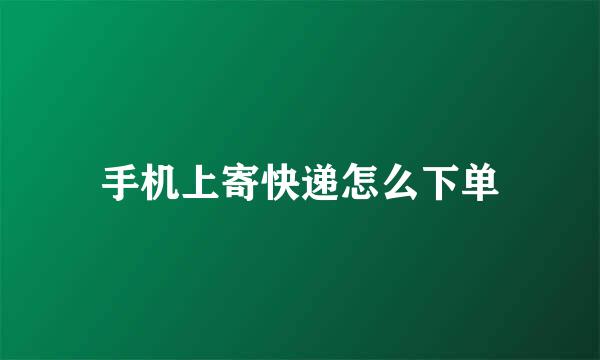 手机上寄快递怎么下单