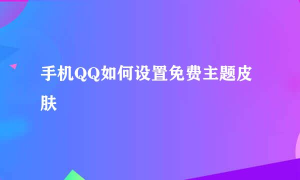 手机QQ如何设置免费主题皮肤