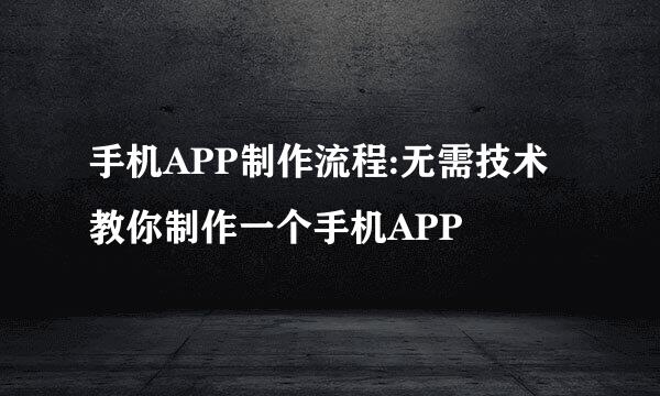 手机APP制作流程:无需技术教你制作一个手机APP