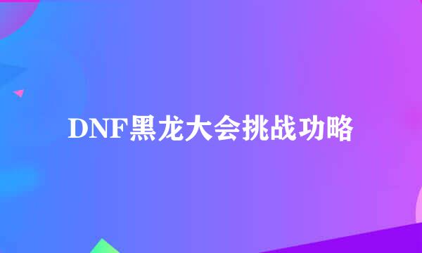 DNF黑龙大会挑战功略