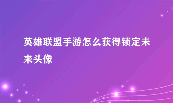 英雄联盟手游怎么获得锁定未来头像