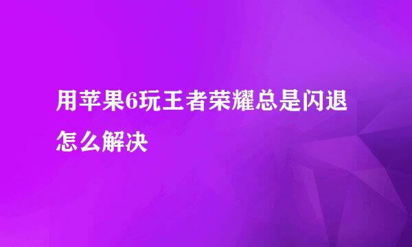 用苹果6玩王者荣耀总是闪退怎么解决